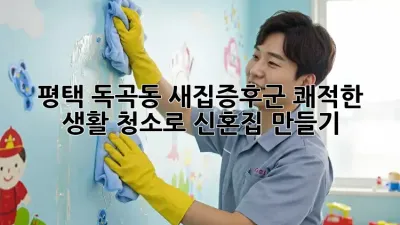 평택 독곡동 새집증후군? 쾌적한 생활 청소로 신혼집 만들기!
